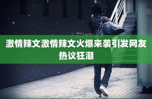 激情辣文激情辣文火爆来袭引发网友热议狂潮