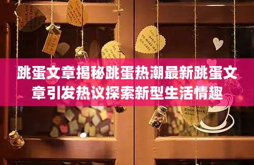 跳蛋文章揭秘跳蛋热潮最新跳蛋文章引发热议探索新型生活情趣