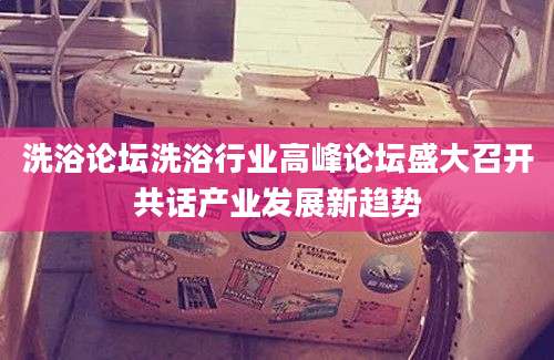 洗浴论坛洗浴行业高峰论坛盛大召开共话产业发展新趋势