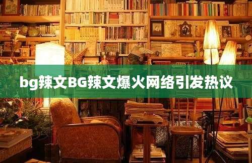 bg辣文BG辣文爆火网络引发热议