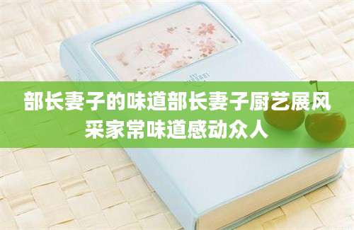 部长妻子的味道部长妻子厨艺展风采家常味道感动众人