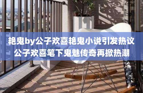 艳鬼by公子欢喜艳鬼小说引发热议公子欢喜笔下鬼魅传奇再掀热潮