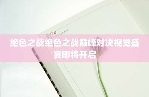 绝色之战绝色之战巅峰对决视觉盛宴即将开启