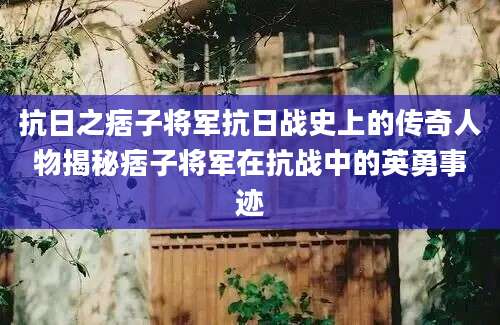 抗日之痞子将军抗日战史上的传奇人物揭秘痞子将军在抗战中的英勇事迹