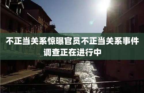 不正当关系惊曝官员不正当关系事件调查正在进行中