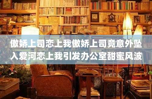 傲娇上司恋上我傲娇上司竟意外坠入爱河恋上我引发办公室甜蜜风波