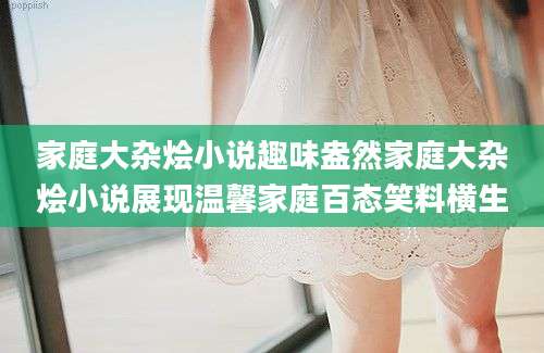家庭大杂烩小说趣味盎然家庭大杂烩小说展现温馨家庭百态笑料横生