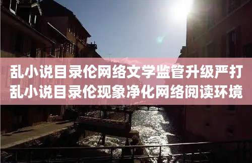 乱小说目录伦网络文学监管升级严打乱小说目录伦现象净化网络阅读环境