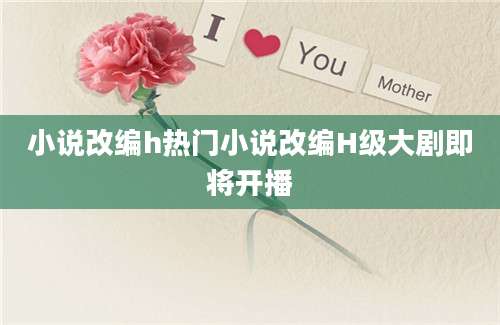 小说改编h热门小说改编H级大剧即将开播