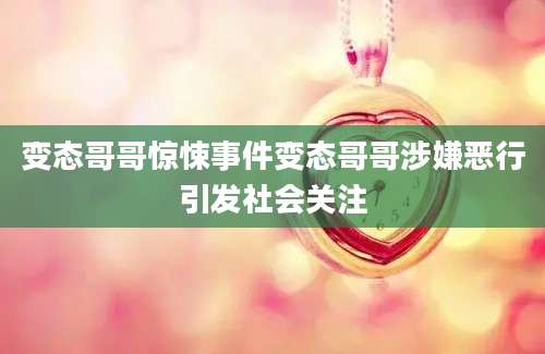 变态哥哥惊悚事件变态哥哥涉嫌恶行引发社会关注