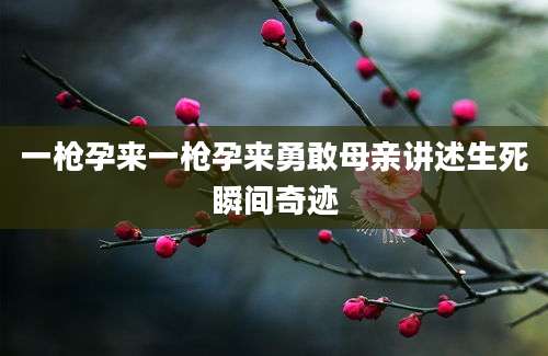 一枪孕来一枪孕来勇敢母亲讲述生死瞬间奇迹