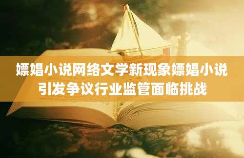 嫖娼小说网络文学新现象嫖娼小说引发争议行业监管面临挑战