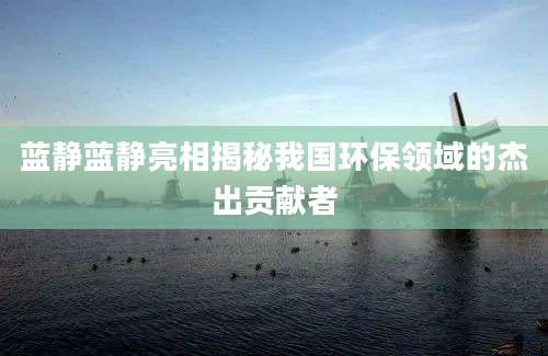 蓝静蓝静亮相揭秘我国环保领域的杰出贡献者
