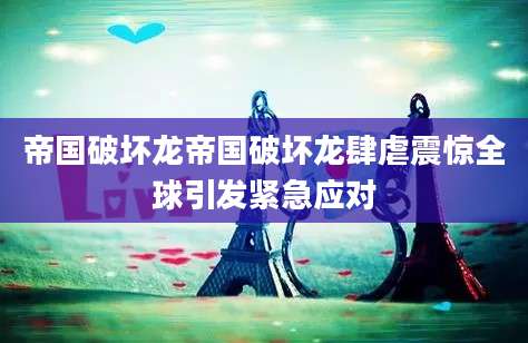 帝国破坏龙帝国破坏龙肆虐震惊全球引发紧急应对