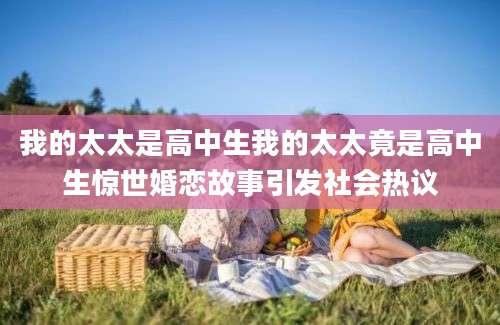我的太太是高中生我的太太竟是高中生惊世婚恋故事引发社会热议