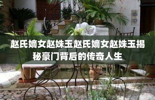赵氏嫡女赵姝玉赵氏嫡女赵姝玉揭秘豪门背后的传奇人生