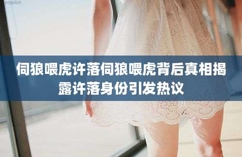 伺狼喂虎许落伺狼喂虎背后真相揭露许落身份引发热议
