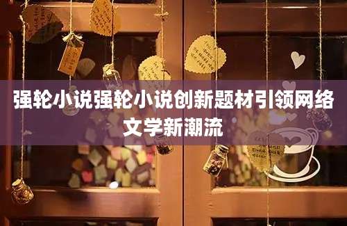 强轮小说强轮小说创新题材引领网络文学新潮流