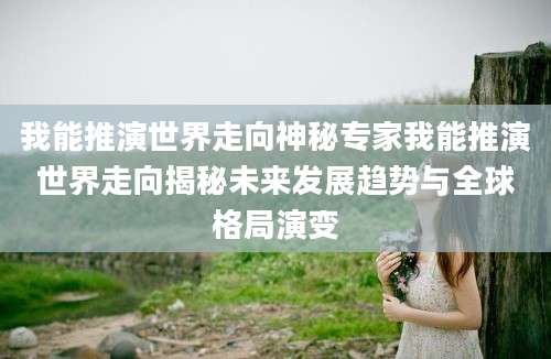 我能推演世界走向神秘专家我能推演世界走向揭秘未来发展趋势与全球格局演变