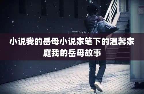 小说我的岳母小说家笔下的温馨家庭我的岳母故事