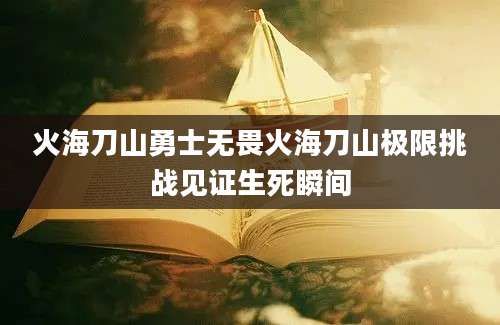 火海刀山勇士无畏火海刀山极限挑战见证生死瞬间
