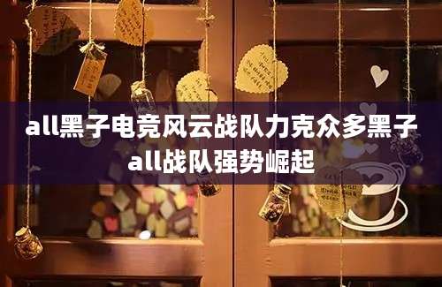 all黑子电竞风云战队力克众多黑子all战队强势崛起