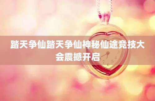 踏天争仙踏天争仙神秘仙途竞技大会震撼开启