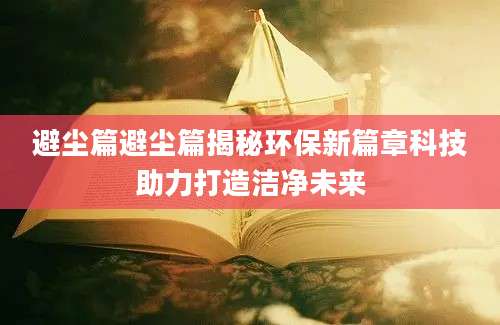 避尘篇避尘篇揭秘环保新篇章科技助力打造洁净未来