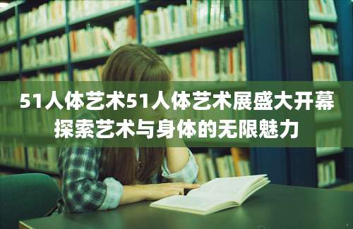 51人体艺术51人体艺术展盛大开幕探索艺术与身体的无限魅力