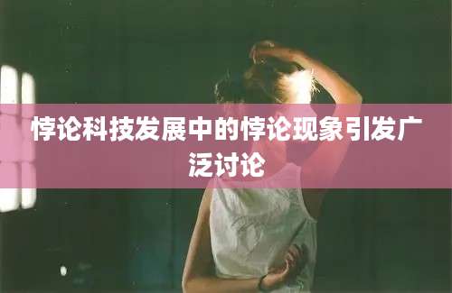 悖论科技发展中的悖论现象引发广泛讨论