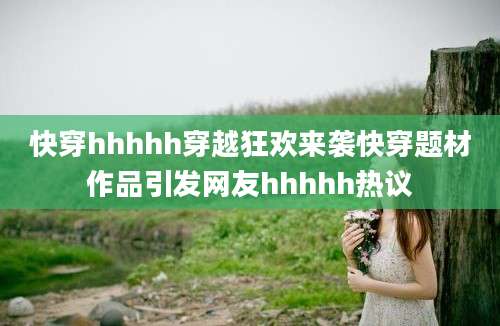 快穿hhhhh穿越狂欢来袭快穿题材作品引发网友hhhhh热议
