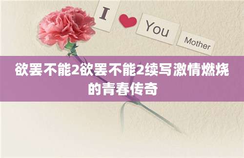 欲罢不能2欲罢不能2续写激情燃烧的青春传奇