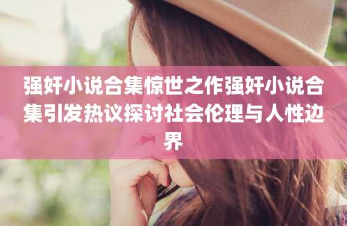 强奸小说合集惊世之作强奸小说合集引发热议探讨社会伦理与人性边界