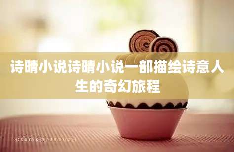 诗晴小说诗晴小说一部描绘诗意人生的奇幻旅程