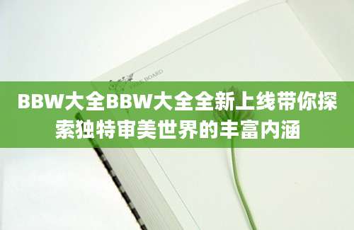 BBW大全BBW大全全新上线带你探索独特审美世界的丰富内涵