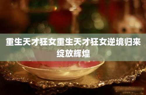 重生天才狂女重生天才狂女逆境归来绽放辉煌