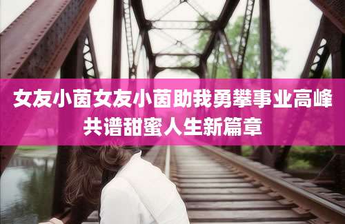 女友小茵女友小茵助我勇攀事业高峰共谱甜蜜人生新篇章