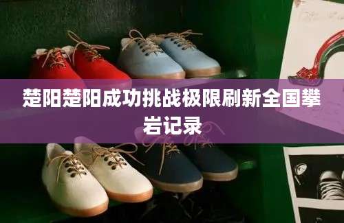 楚阳楚阳成功挑战极限刷新全国攀岩记录