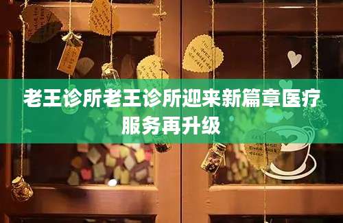 老王诊所老王诊所迎来新篇章医疗服务再升级