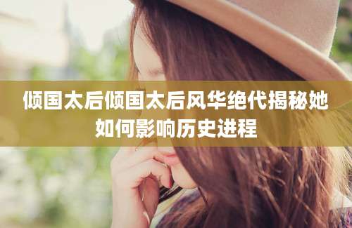 倾国太后倾国太后风华绝代揭秘她如何影响历史进程