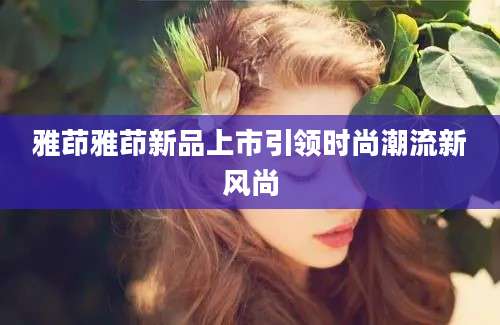 雅茚雅茚新品上市引领时尚潮流新风尚