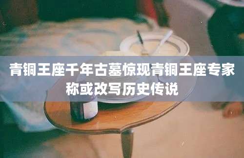 青铜王座千年古墓惊现青铜王座专家称或改写历史传说