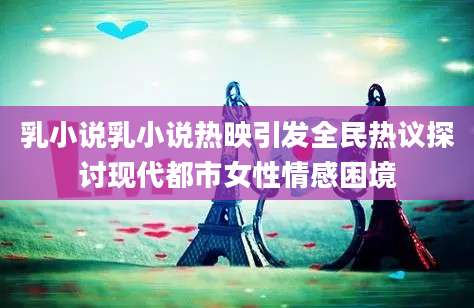 乳小说乳小说热映引发全民热议探讨现代都市女性情感困境