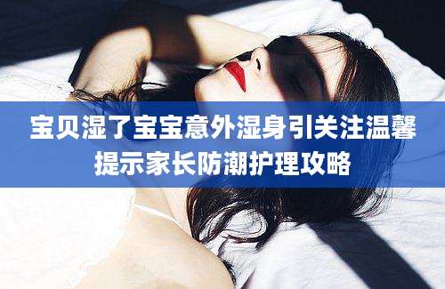宝贝湿了宝宝意外湿身引关注温馨提示家长防潮护理攻略