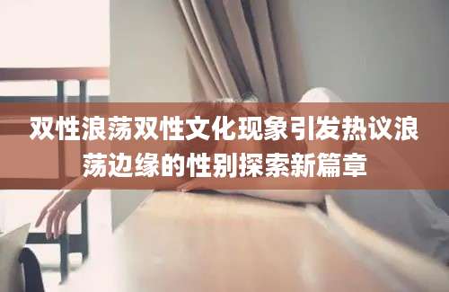 双性浪荡双性文化现象引发热议浪荡边缘的性别探索新篇章