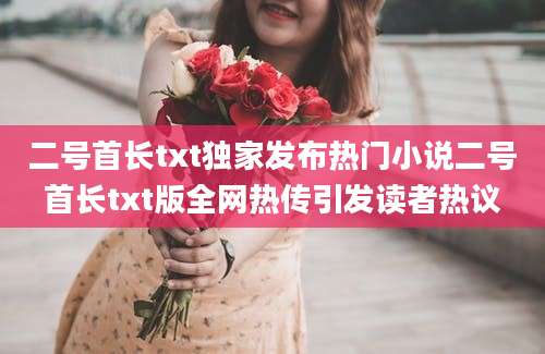 二号首长txt独家发布热门小说二号首长txt版全网热传引发读者热议