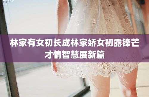 林家有女初长成林家娇女初露锋芒才情智慧展新篇