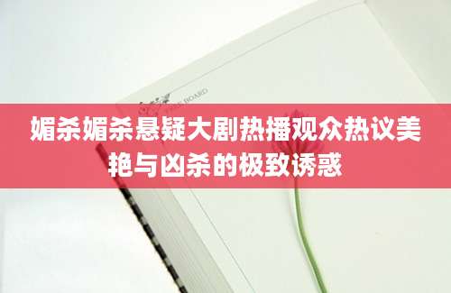 媚杀媚杀悬疑大剧热播观众热议美艳与凶杀的极致诱惑