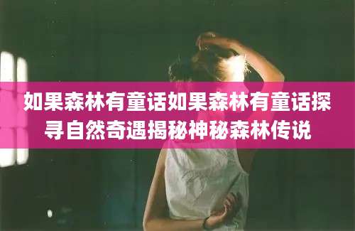 如果森林有童话如果森林有童话探寻自然奇遇揭秘神秘森林传说