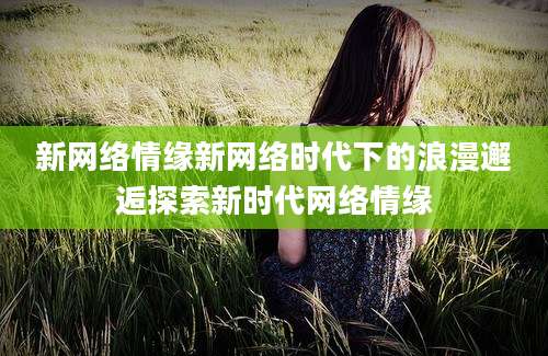新网络情缘新网络时代下的浪漫邂逅探索新时代网络情缘